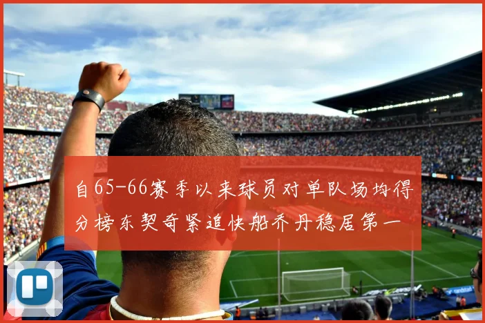 自65-66赛季以来球员对单队场均得分榜东契奇紧追快船乔丹稳居第一