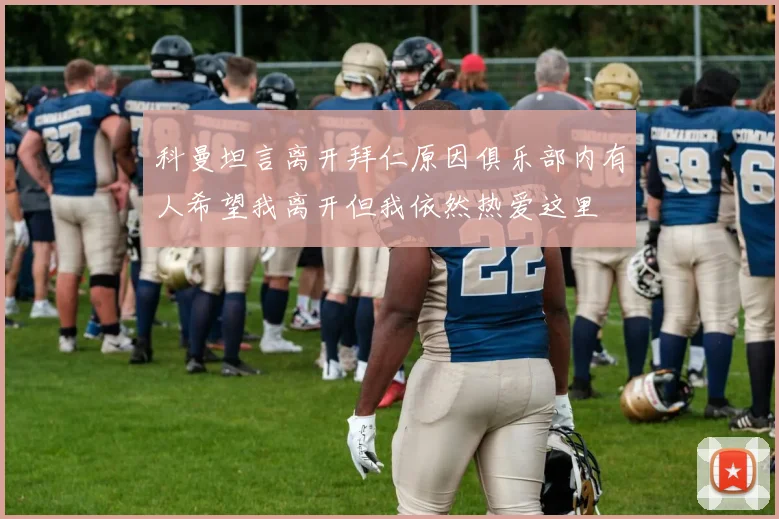 科曼坦言离开拜仁原因俱乐部内有人希望我离开但我依然热爱这里