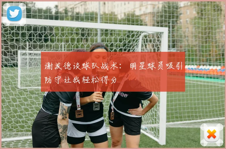 谢泼德谈球队战术：明星球员吸引防守让我轻松得分