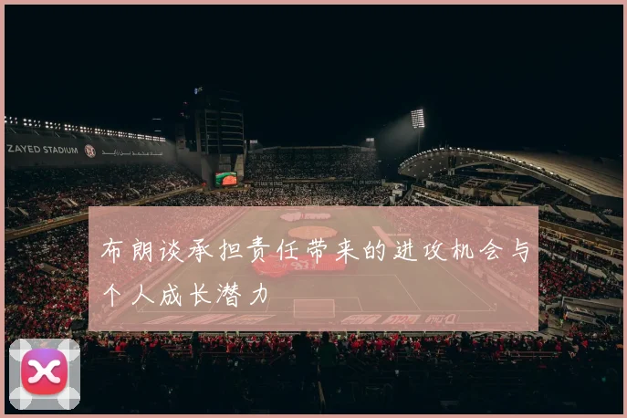 布朗谈承担责任带来的进攻机会与个人成长潜力