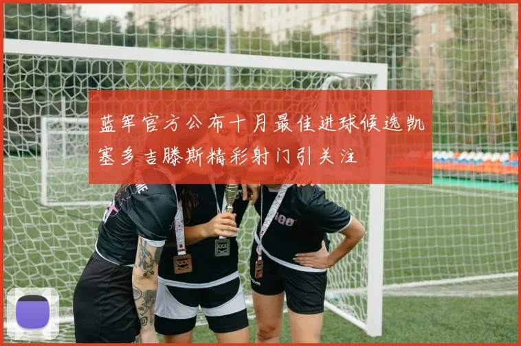 蓝军官方公布十月最佳进球候选凯塞多吉滕斯精彩射门引关注
