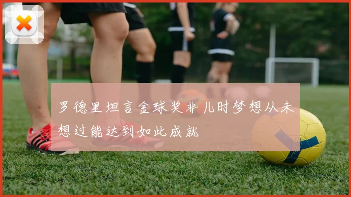 罗德里坦言金球奖非儿时梦想从未想过能达到如此成就