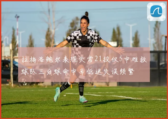 拉梅洛鲍尔表现失常21投仅5中难救球队三分球命中率低迷失误频繁