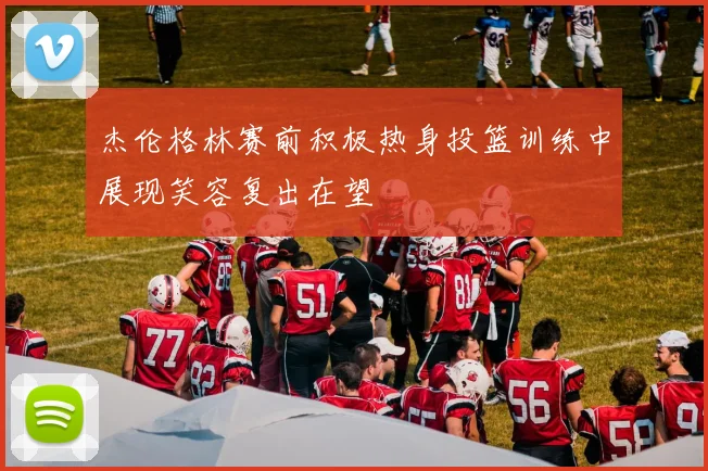 杰伦格林赛前积极热身投篮训练中展现笑容复出在望