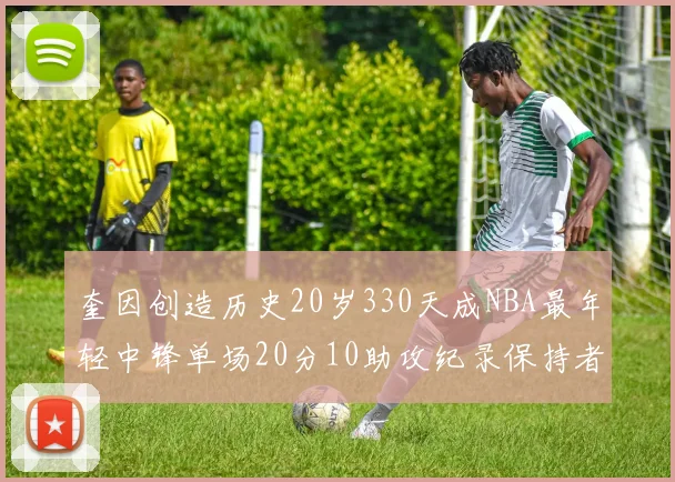 奎因创造历史20岁330天成NBA最年轻中锋单场20分10助攻纪录保持者