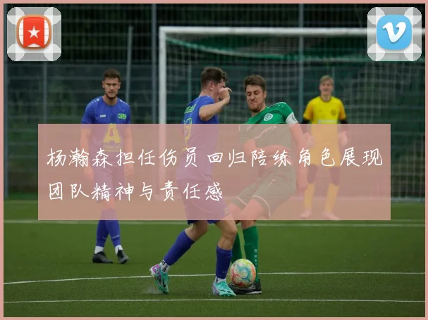 杨瀚森担任伤员回归陪练角色展现团队精神与责任感