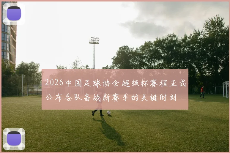 2026中国足球协会超级杯赛程正式公布各队备战新赛季的关键时刻