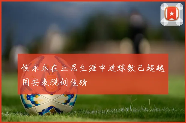 侯永永在玉昆生涯中进球数已超越国安表现创佳绩