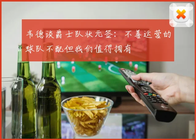 韦德谈爵士队状元签：不善运营的球队不配但我们值得拥有