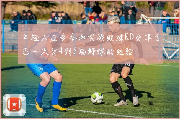 年轻人应多参加实战锻炼KD分享自己一天打4到5场野球的经验