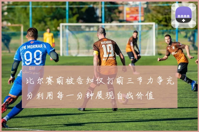 比尔赛前被告知仅打前三节力争充分利用每一分钟展现自我价值