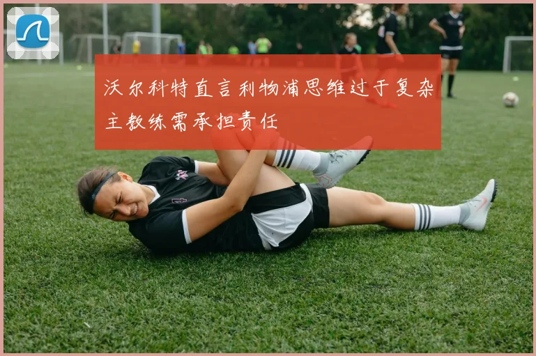 沃尔科特直言利物浦思维过于复杂主教练需承担责任