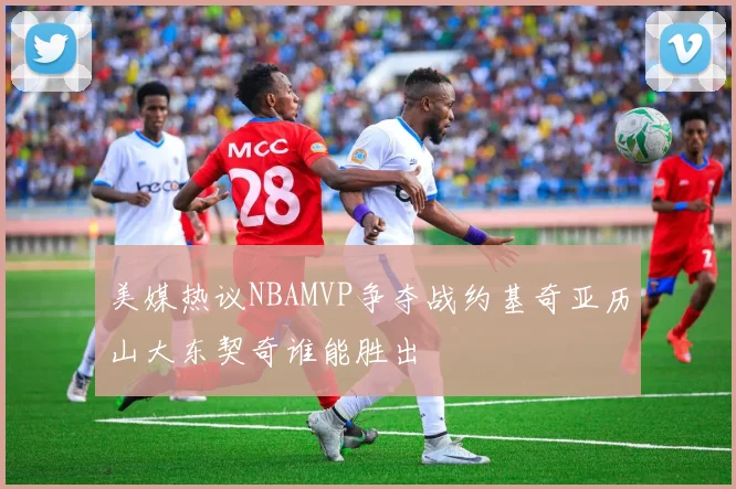 美媒热议NBAMVP争夺战约基奇亚历山大东契奇谁能胜出