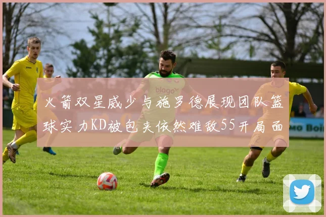 火箭双星威少与施罗德展现团队篮球实力KD被包夹依然难敌55开局面