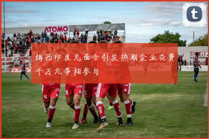 梅西印度见面会引发热潮企业花费千万元争相参与