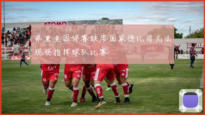 弗里克因停赛缺席国家德比将无法现场指挥球队比赛