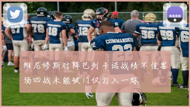 维尼修斯对阵巴列卡诺战绩不佳客场四战未能破门仅打入一球