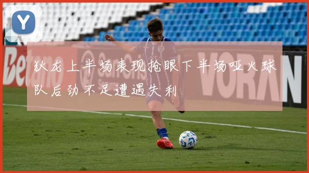 狄龙上半场表现抢眼下半场哑火球队后劲不足遭遇失利