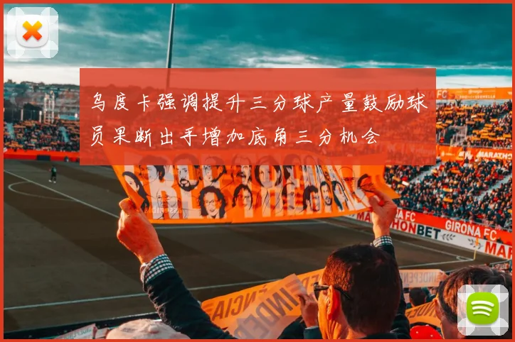 乌度卡强调提升三分球产量鼓励球员果断出手增加底角三分机会