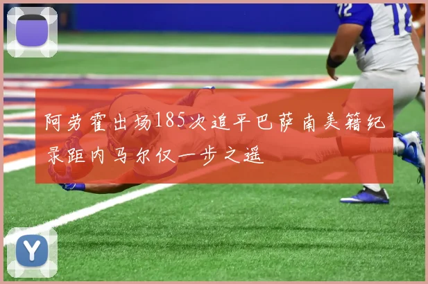 阿劳霍出场185次追平巴萨南美籍纪录距内马尔仅一步之遥