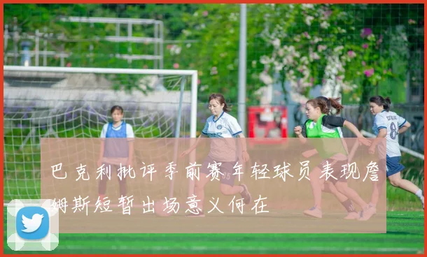 巴克利批评季前赛年轻球员表现詹姆斯短暂出场意义何在