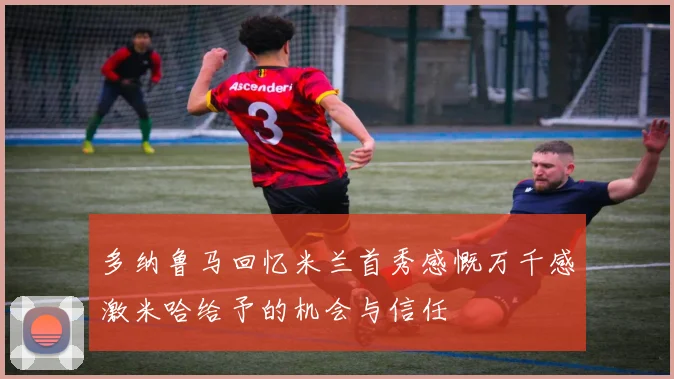 多纳鲁马回忆米兰首秀感慨万千感激米哈给予的机会与信任