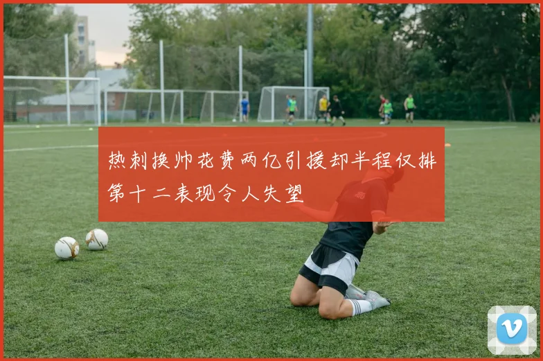 热刺换帅花费两亿引援却半程仅排第十二表现令人失望